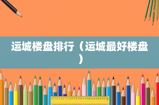 运城楼盘排行（运城最好楼盘）