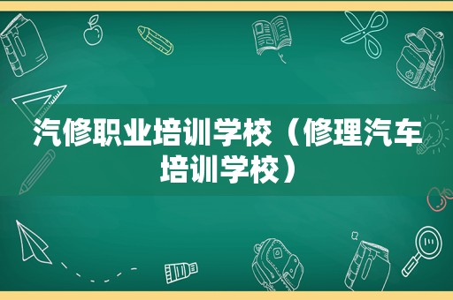 汽修职业培训学校（修理汽车培训学校）