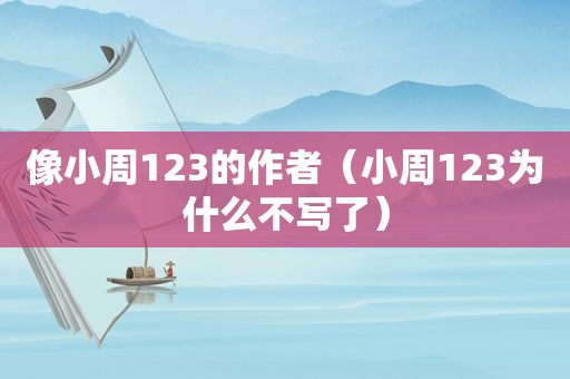 像小周123的作者（小周123为什么不写了）