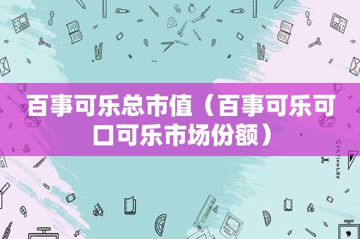 百事可乐总市值（百事可乐可口可乐市场份额）
