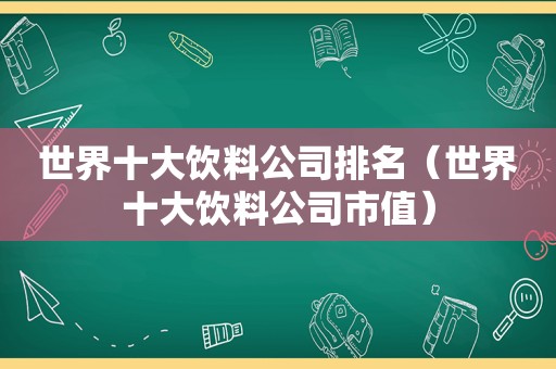 世界十大饮料公司排名（世界十大饮料公司市值）