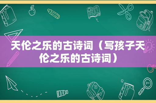 天伦之乐的古诗词（写孩子天伦之乐的古诗词）
