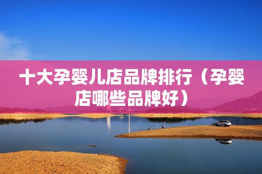十大孕婴儿店品牌排行（孕婴店哪些品牌好）