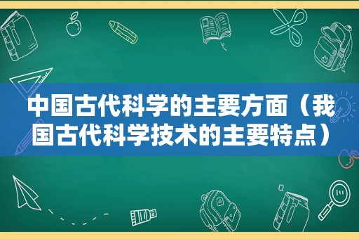 中国古代科学的主要方面（我国古代科学技术的主要特点）