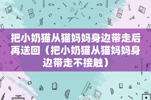 把小奶猫从猫妈妈身边带走后再送回（把小奶猫从猫妈妈身边带走不接触）