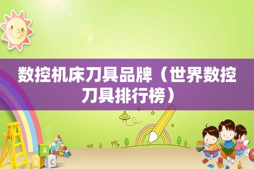 数控机床刀具品牌（世界数控刀具排行榜）