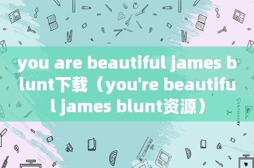 you are beautiful james blunt下载（you're beautiful james blunt资源）