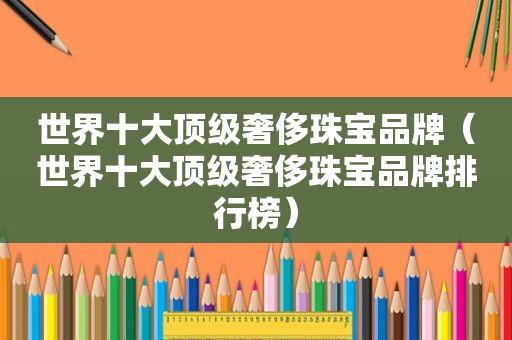 世界十大顶级奢侈珠宝品牌（世界十大顶级奢侈珠宝品牌排行榜）