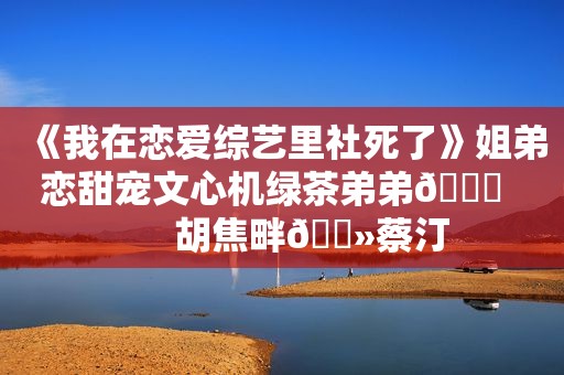 《我在恋爱综艺里社死了》姐弟恋甜宠文心机绿茶弟弟🙊        胡焦畔🔻蔡汀