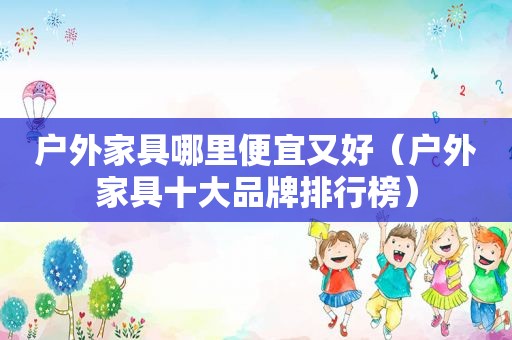 户外家具哪里便宜又好（户外家具十大品牌排行榜）