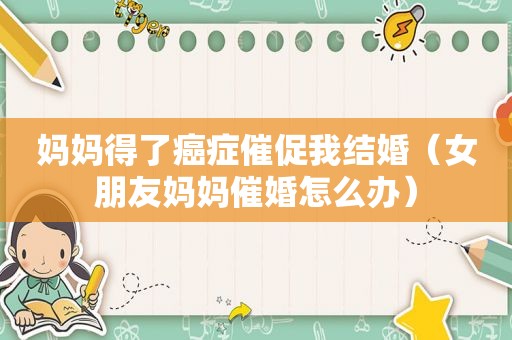 妈妈得了癌症催促我结婚（女朋友妈妈催婚怎么办）