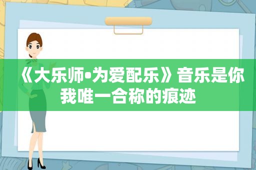 《大乐师•为爱配乐》音乐是你我唯一合称的痕迹