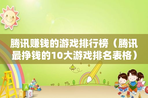 腾讯赚钱的游戏排行榜（腾讯最挣钱的10大游戏排名表格）