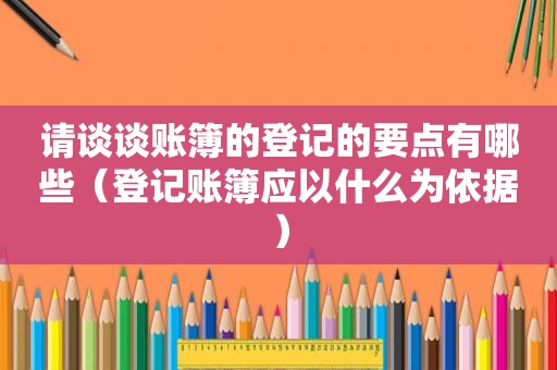 请谈谈账簿的登记的要点有哪些（登记账簿应以什么为依据）