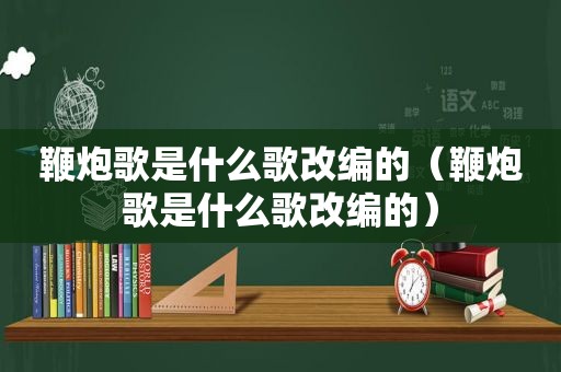 鞭炮歌是什么歌改编的（鞭炮歌是什么歌改编的）
