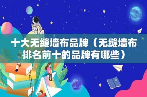 十大无缝墙布品牌（无缝墙布排名前十的品牌有哪些）