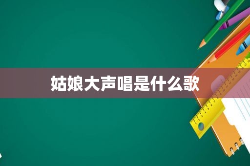 姑娘大声唱是什么歌