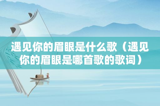 遇见你的眉眼是什么歌（遇见你的眉眼是哪首歌的歌词）