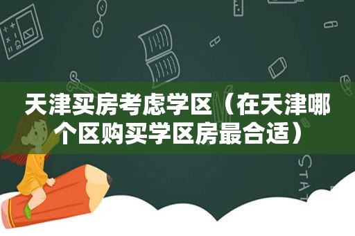 天津买房考虑学区（在天津哪个区购买学区房最合适）