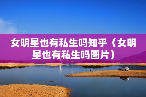 女明星也有私生吗知乎（女明星也有私生吗图片）