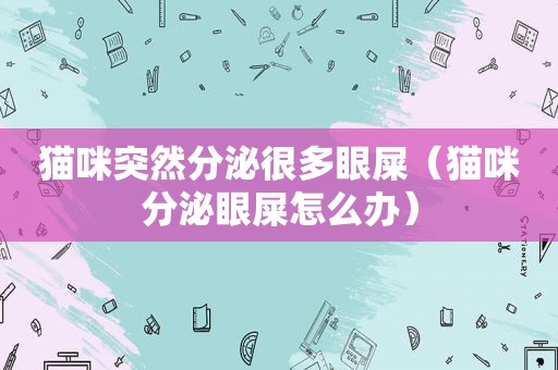 猫咪突然分泌很多眼屎（猫咪分泌眼屎怎么办）