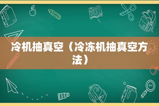 冷机抽真空（冷冻机抽真空方法）