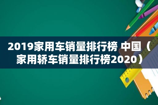 2019家用车销量排行榜 中国（家用轿车销量排行榜2020）
