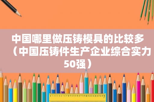 中国哪里做压铸模具的比较多（中国压铸件生产企业综合实力50强）