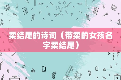 柔结尾的诗词（带柔的女孩名字柔结尾）