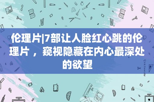  *** |7部让人脸红心跳的 ***  ，窥视隐藏在内心最深处的欲望