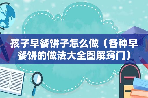 孩子早餐饼子怎么做（各种早餐饼的做法大全图解窍门）