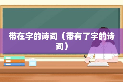 带在字的诗词（带有了字的诗词）