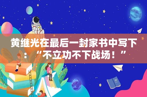 黄继光在最后一封家书中写下：“不立功不下战场！”