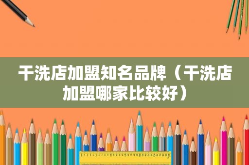 干洗店加盟知名品牌（干洗店加盟哪家比较好）