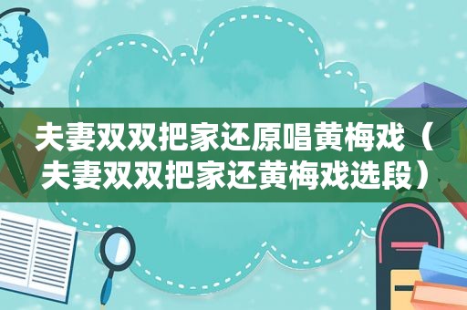 夫妻双双把家还原唱黄梅戏（夫妻双双把家还黄梅戏选段）