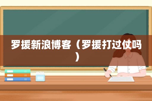 罗援新浪博客（罗援打过仗吗）