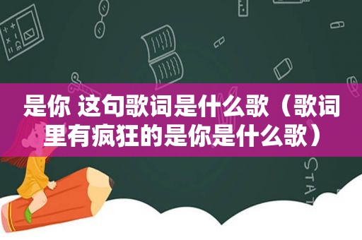 是你 这句歌词是什么歌（歌词里有疯狂的是你是什么歌）