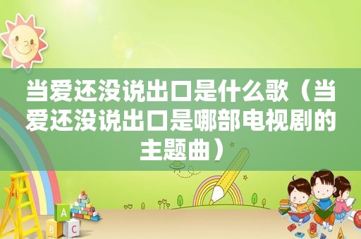 当爱还没说出口是什么歌（当爱还没说出口是哪部电视剧的主题曲）