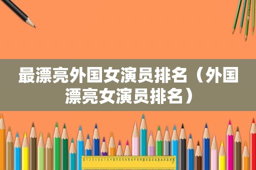 最漂亮外国女演员排名（外国漂亮女演员排名）