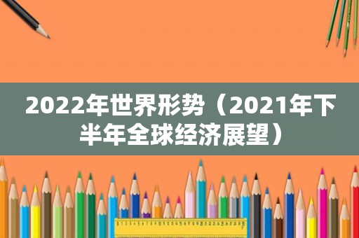 2022年世界形势（2021年下半年全球经济展望）