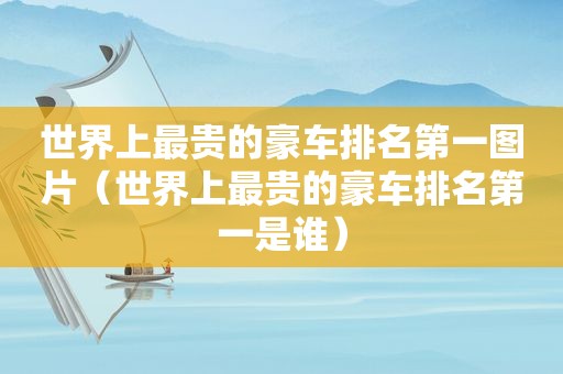 世界上最贵的豪车排名第一图片（世界上最贵的豪车排名第一是谁）