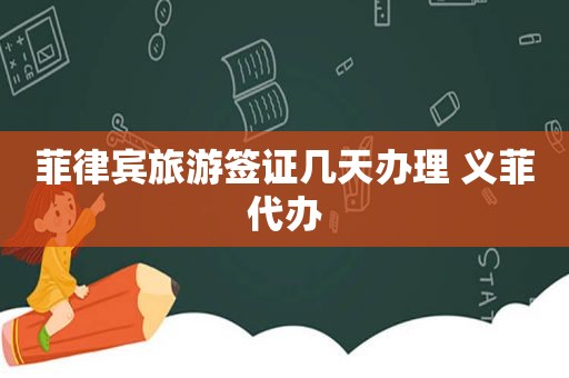 菲律宾旅游签证几天办理 义菲代办