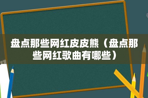 盘点那些网红皮皮熊（盘点那些网红歌曲有哪些）
