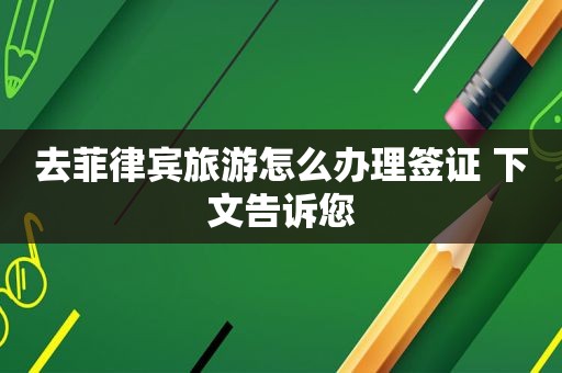 去菲律宾旅游怎么办理签证 下文告诉您