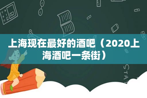 上海现在最好的酒吧（2020上海酒吧一条街）