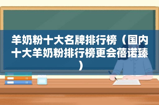 羊奶粉十大名牌排行榜（国内十大羊奶粉排行榜更会蓓诺臻）