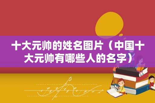 十大元帅的姓名图片（中国十大元帅有哪些人的名字）