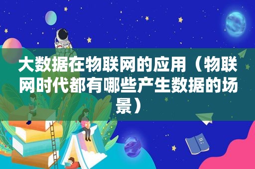 大数据在物联网的应用（物联网时代都有哪些产生数据的场景）