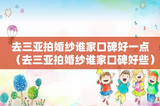 去三亚拍婚纱谁家口碑好一点(去三亚拍婚纱谁家口碑好些) 去三亚拍婚纱谁家口碑好一点(去三亚拍婚纱谁家口碑好些)