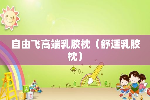 自由飞高端乳胶枕（舒适乳胶枕）